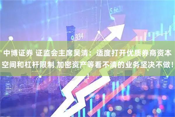 中博证券 证监会主席吴清：适度打开优质券商资本空间和杠杆限制 加密资产等看不清的业务坚决不做！