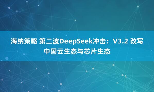 海纳策略 第二波DeepSeek冲击：V3.2 改写中国云生态与芯片生态