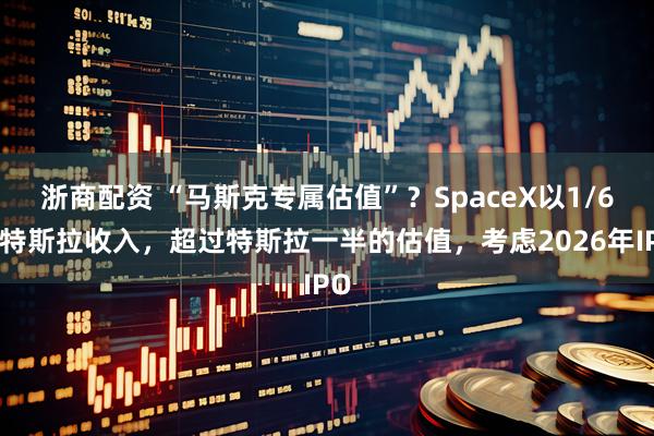 浙商配资 “马斯克专属估值”？SpaceX以1/6的特斯拉收入，超过特斯拉一半的估值，考虑2026年IPO