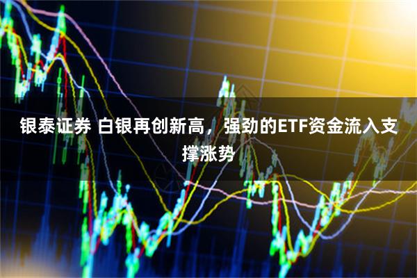 银泰证券 白银再创新高，强劲的ETF资金流入支撑涨势
