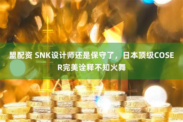 盟配资 SNK设计师还是保守了，日本顶级COSER完美诠释不知火舞