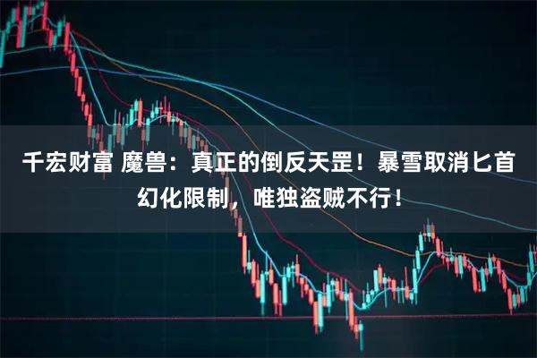 千宏财富 魔兽：真正的倒反天罡！暴雪取消匕首幻化限制，唯独盗贼不行！