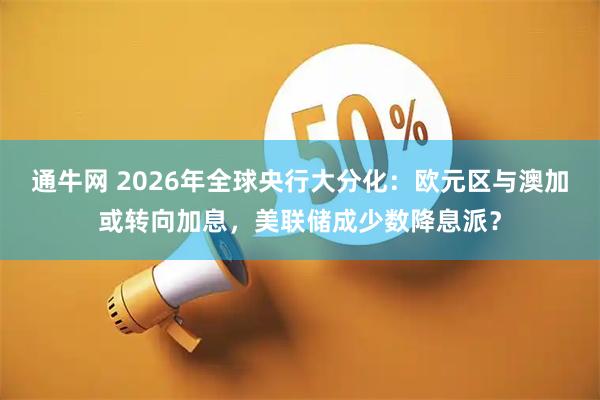 通牛网 2026年全球央行大分化：欧元区与澳加或转向加息，美联储成少数降息派？