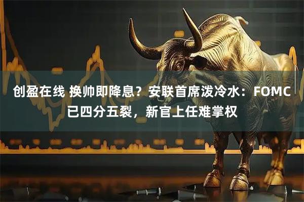 创盈在线 换帅即降息？安联首席泼冷水：FOMC已四分五裂，新官上任难掌权