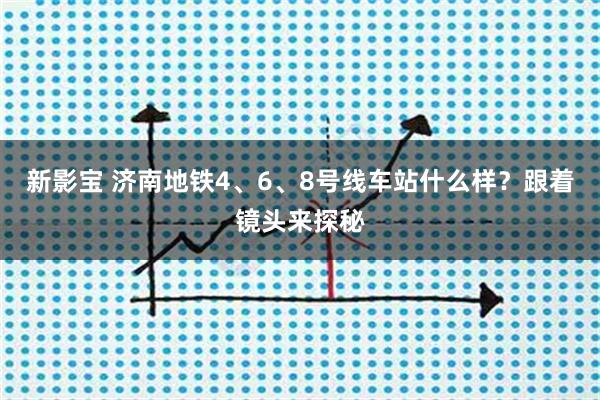 新影宝 济南地铁4、6、8号线车站什么样？跟着镜头来探秘