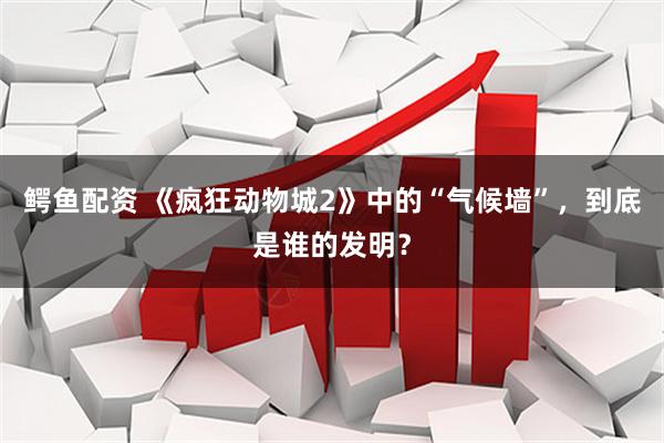 鳄鱼配资 《疯狂动物城2》中的“气候墙”，到底是谁的发明？