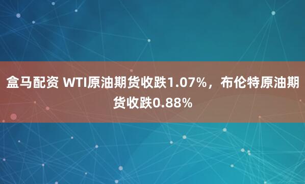 盒马配资 WTI原油期货收跌1.07%，布伦特原油期货收跌0.88%