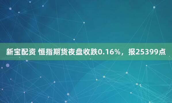 新宝配资 恒指期货夜盘收跌0.16%，报25399点