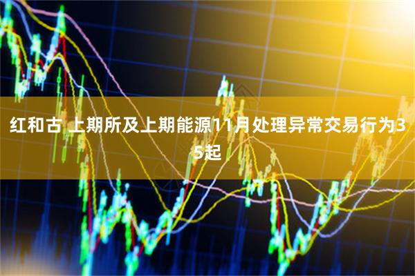 红和古 上期所及上期能源11月处理异常交易行为35起
