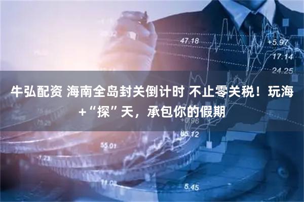 牛弘配资 海南全岛封关倒计时 不止零关税！玩海+“探”天，承包你的假期