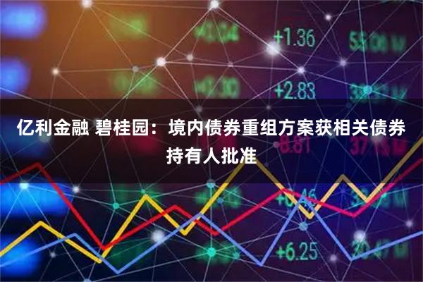亿利金融 碧桂园：境内债券重组方案获相关债券持有人批准