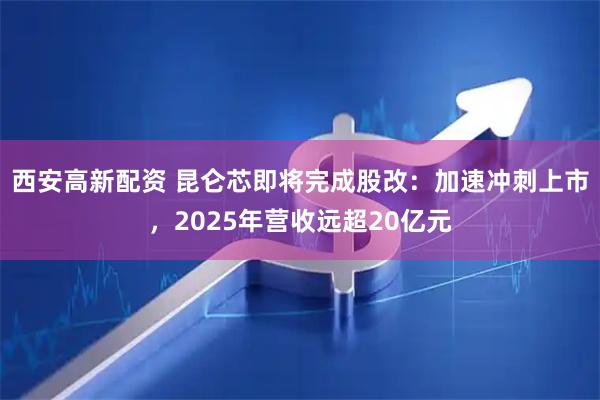 西安高新配资 昆仑芯即将完成股改：加速冲刺上市，2025年营收远超20亿元