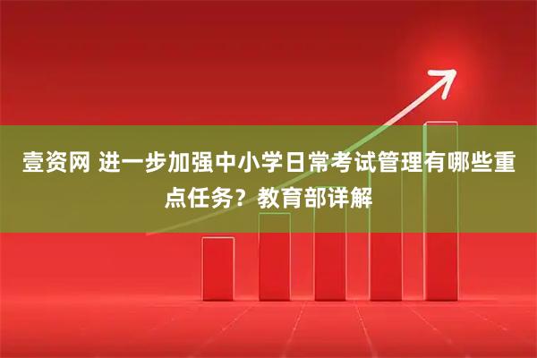 壹资网 进一步加强中小学日常考试管理有哪些重点任务？教育部详解
