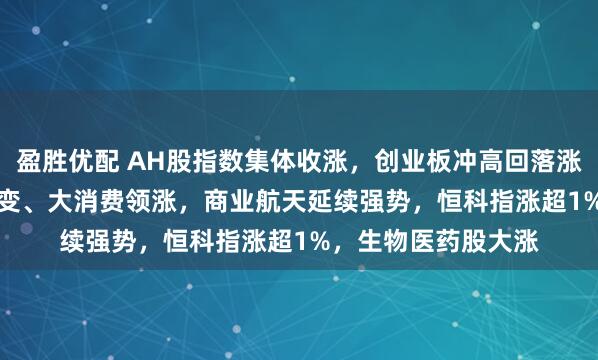 盈胜优配 AH股指数集体收涨，创业板冲高回落涨0.49%，可控核聚变、大消费领涨，商业航天延续强势，恒科指涨超1%，生物医药股大涨
