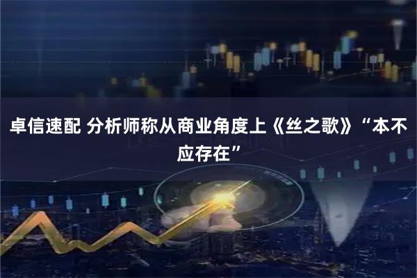 卓信速配 分析师称从商业角度上《丝之歌》“本不应存在”