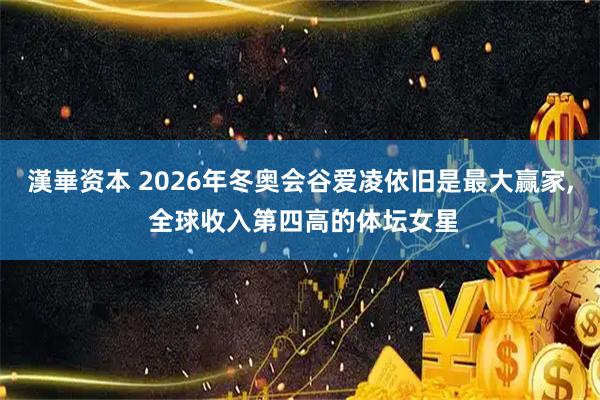漢崋资本 2026年冬奥会谷爱凌依旧是最大赢家, 全球收入第四高的体坛女星