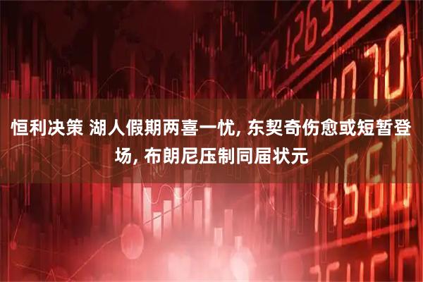 恒利决策 湖人假期两喜一忧, 东契奇伤愈或短暂登场, 布朗尼压制同届状元