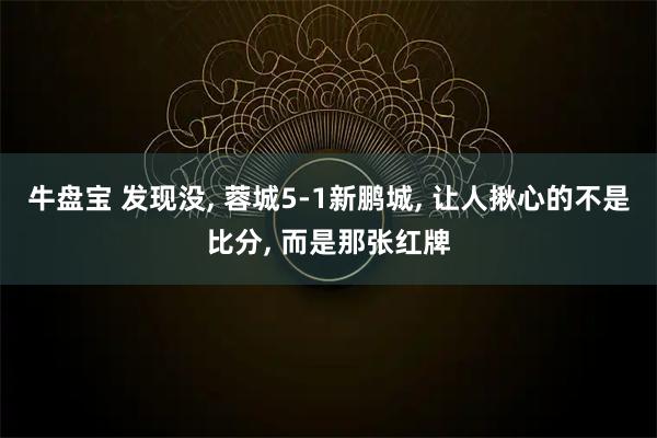 牛盘宝 发现没, 蓉城5-1新鹏城, 让人揪心的不是比分, 而是那张红牌