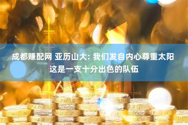 成都赚配网 亚历山大: 我们发自内心尊重太阳 这是一支十分出色的队伍