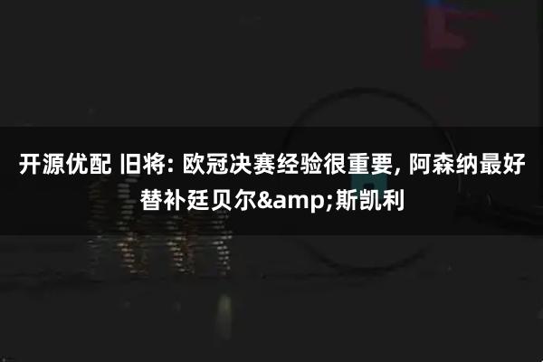 开源优配 旧将: 欧冠决赛经验很重要, 阿森纳最好替补廷贝尔&斯凯利