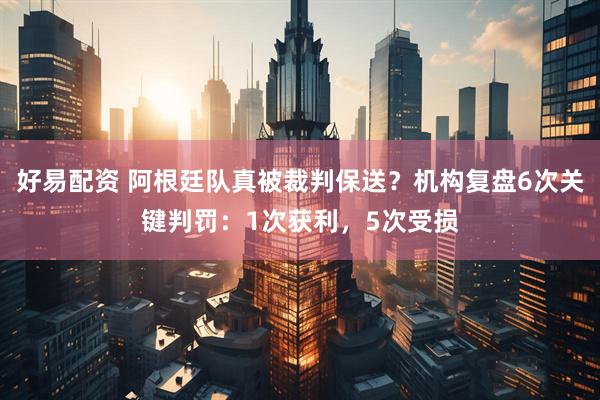 好易配资 阿根廷队真被裁判保送？机构复盘6次关键判罚：1次获利，5次受损