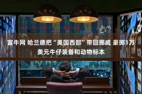 富牛网 哈兰德把“美国西部”带回挪威 豪掷1万美元牛仔装备和动物标本