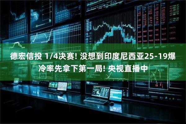 德宏信投 1/4决赛! 没想到印度尼西亚25-19爆冷率先拿下第一局! 央视直播中